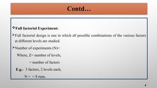 Full factorial Experiment:
Full factorial design is one in which all possible combinations of the various factors
at different levels are studied.
Number of experiments (N)=
Where, Z= number of levels,
= number of factors
E.g.- 3 factors, 2 levels each,
N = = 8 runs.
4
Contd…
 