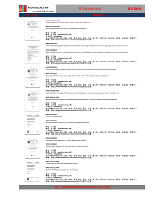 行业标准
MNS 5372.11:2004
The extraction of mandibular premolars and molars
MNS 5372-11:2004
请您上WWW.MONGOLIALAWS.ORG订购出版物
Эрүүний их ба бага араа шүдийг авах мэс ажилбар
状态：可订购
格式：电子档（Adobe Acrobat, pdf）
这本书提供的语言版本有：国语，粤语，英语，俄语，德语，法语，意大利语，西班牙语，阿拉伯语，波斯语，其他语言（按要求）。
价格：请联系WWW.MONGOLIALAWS.ORG询问价格和折扣优惠。
订单号码：MN3307925
MNS 5421:2004
Extracorporeal detoxication
MNS 5421:2004
Эрүүлийг хамгаалах технологи. Цус цэвэршүүлэх эфферент эмчилгээ
状态：可订购
格式：电子档（Adobe Acrobat, pdf）
订单号码：MN3307919
这本书提供的语言版本有：国语，粤语，英语，俄语，德语，法语，意大利语，西班牙语，阿拉伯语，波斯语，其他语言（按要求）。
价格：请联系WWW.MONGOLIALAWS.ORG询问价格和折扣优惠。
MNS 6110:2010
Procedure of Plain radiography for human skeletal bones and joints
MNS 6110:2010
Эрүүлмэндийн технологи. Яс, үе мөчний рентген зураг авах үйлдэл
状态：可订购
格式：电子档（Adobe Acrobat, pdf）
订单号码：MN3307922
这本书提供的语言版本有：国语，粤语，英语，俄语，德语，法语，意大利语，西班牙语，阿拉伯语，波斯语，其他语言（按要求）。
价格：请联系WWW.MONGOLIALAWS.ORG询问价格和折扣优惠。
MNS 5527:2013
Other services. Sanitary, hygiene condition and clinic service of the sobering accommodation. General requirements
MNS 5527:2013
Эрүүлжүүлэх байрны ариун цэвэр, эрүүл ахуйн нөхцөл, эмнэлэгийн үйлчилгээ. Ерөнхий шаардлага
状态：可订购
格式：电子档（Adobe Acrobat, pdf）
订单号码：MN3307913
这本书提供的语言版本有：国语，粤语，英语，俄语，德语，法语，意大利语，西班牙语，阿拉伯语，波斯语，其他语言（按要求）。
价格：请联系WWW.MONGOLIALAWS.ORG询问价格和折扣优惠。
MNS 5349.39:2014
Health protection technology. Technical requirement for diagnosis, treatment and surveillance of human brucellosis A23
MNS 5349-39:2014
Эрүүлийг хамгаалах технологи. Хүний бруцеллёз өвчний оношилгоо, эмчилгээ, тандалтын техникийн шаардлага
状态：可订购
格式：电子档（Adobe Acrobat, pdf）
订单号码：MN3307916
这本书提供的语言版本有：国语，粤语，英语，俄语，德语，法语，意大利语，西班牙语，阿拉伯语，波斯语，其他语言（按要求）。
价格：请联系WWW.MONGOLIALAWS.ORG询问价格和折扣优惠。
可订购法规的目录 蒙古国法律
MNS 6460:2014
Health care technology. Rapid diagnosis and initial health care management for chemical poisoning during emergent chemical incidents
MNS 6460:2014
Эрүүл мэндийн технологи. Химийн бодисын хордлогын онцгой байдлын үеийн хурдавчилсан оношилгоо, анхны тусламж үзүүлэх
状态：可订购
格式：电子档（Adobe Acrobat, pdf）
订单号码：MN3307910
这本书提供的语言版本有：国语，粤语，英语，俄语，德语，法语，意大利语，西班牙语，阿拉伯语，波斯语，其他语言（按要求）。
价格：请联系WWW.MONGOLIALAWS.ORG询问价格和折扣优惠。
MNS ISO 15189:2015
Medical laboratories. Particular requirements for quality and competence
MNS ISO 15189:2015
Эрүүл мэндийн лаборатори-Чанар ба чадавхид тавих шаардлага
状态：可订购
格式：电子档（Adobe Acrobat, pdf）
订单号码：MN3307907
这本书提供的语言版本有：国语，粤语，英语，俄语，德语，法语，意大利语，西班牙语，阿拉伯语，波斯语，其他语言（按要求）。
价格：请联系WWW.MONGOLIALAWS.ORG询问价格和折扣优惠。
蒙古国进出口
 