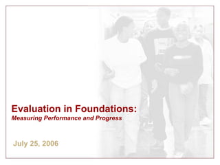 Evaluation in Foundations:  Measuring Performance and Progress July 25, 2006 