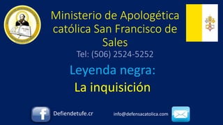 Ministerio de Apologética
católica San Francisco de
Sales
Tel: (506) 2524-5252
Leyenda negra:
La inquisición
Defiendetufe.cr info@defensacatolica.com
 