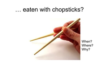 … eaten with chopsticks?
When?
Where?
Why?
 