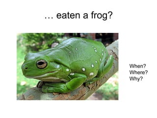 … eaten a frog?
When?
Where?
Why?
 