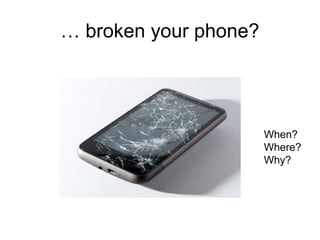… broken your phone?
When?
Where?
Why?
 