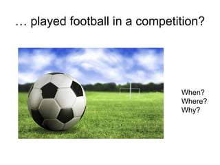 … played football in a competition?
When?
Where?
Why?
 