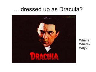… dressed up as Dracula?
When?
Where?
Why?
 