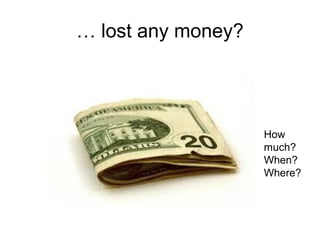 … lost any money?
How
much?
When?
Where?
 