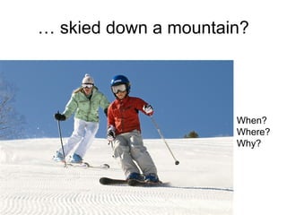… skied down a mountain?
When?
Where?
Why?
 