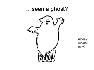 …seen a ghost?
When?
Where?
Why?
 