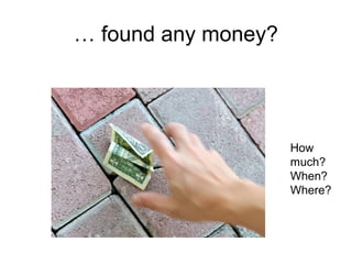 … found any money?
How
much?
When?
Where?
 