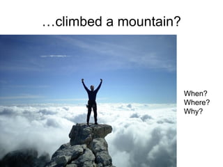 …climbed a mountain?
When?
Where?
Why?
 