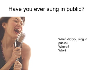 Have you ever sung in public?
When did you sing in
public?
Where?
Why?
 