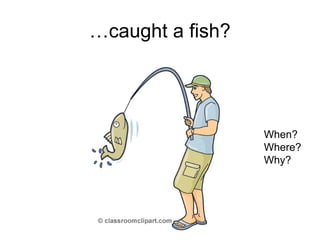 …caught a fish?
When?
Where?
Why?
 