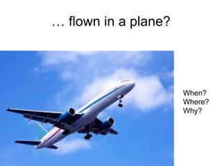 … flown in a plane?
When?
Where?
Why?
 