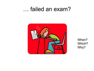… failed an exam?
When?
Which?
Why?
 
