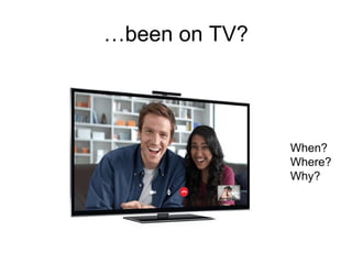 …been on TV?
When?
Where?
Why?
 