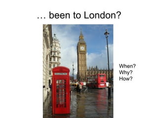… been to London?
When?
Why?
How?
 