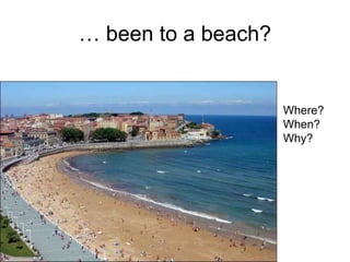 … been to a beach?
Where?
When?
Why?
 