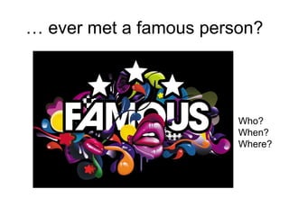 … ever met a famous person?
Who?
When?
Where?
 