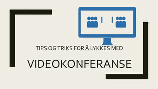 TIPS OGTRIKS FOR Å LYKKES MED
VIDEOKONFERANSE
 
