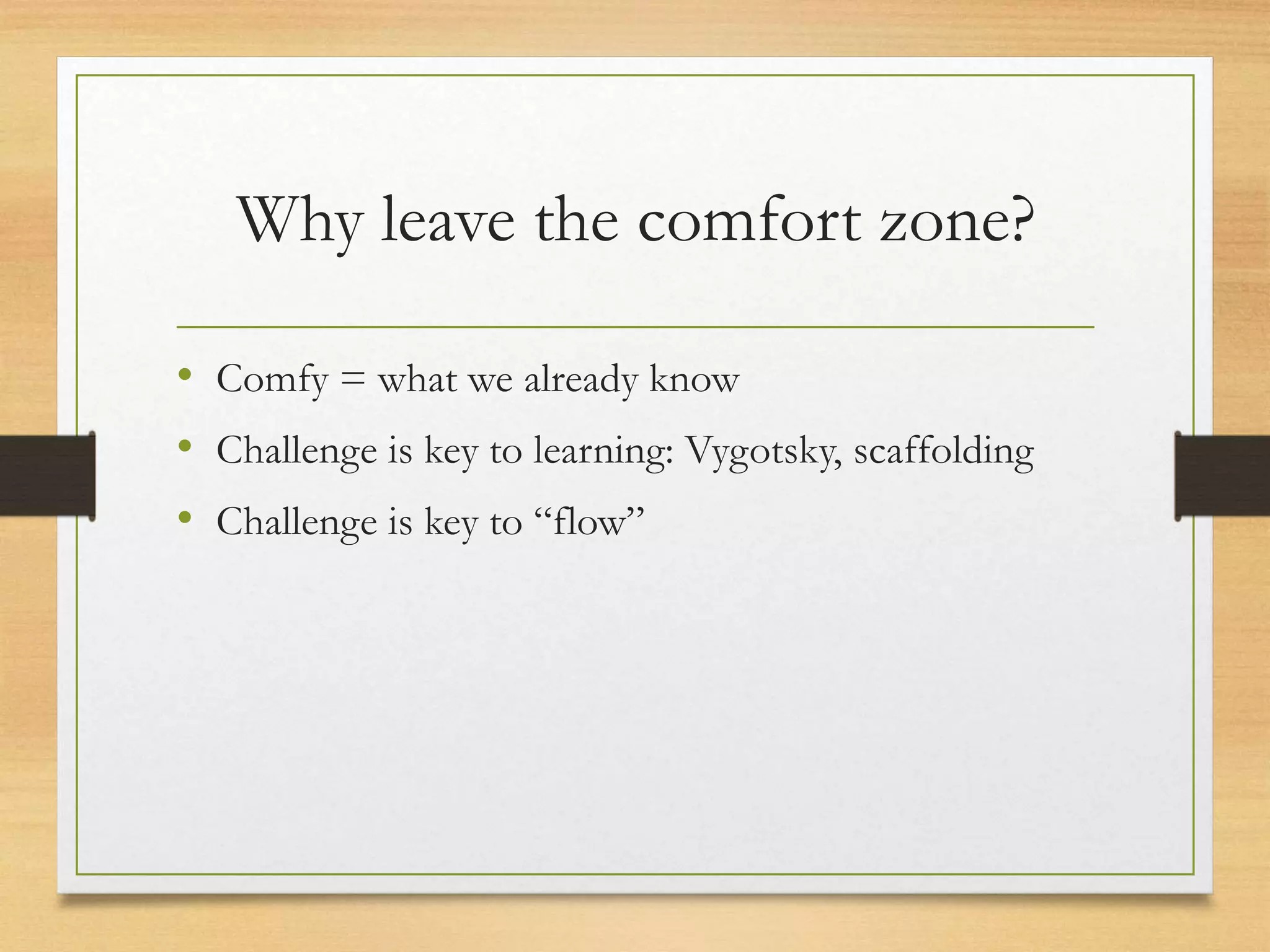 Why leave the comfort zone?
• Comfy = what we already know
• Challenge is key to learning: Vygotsky, scaffolding
• Challenge is key to “flow”
 
