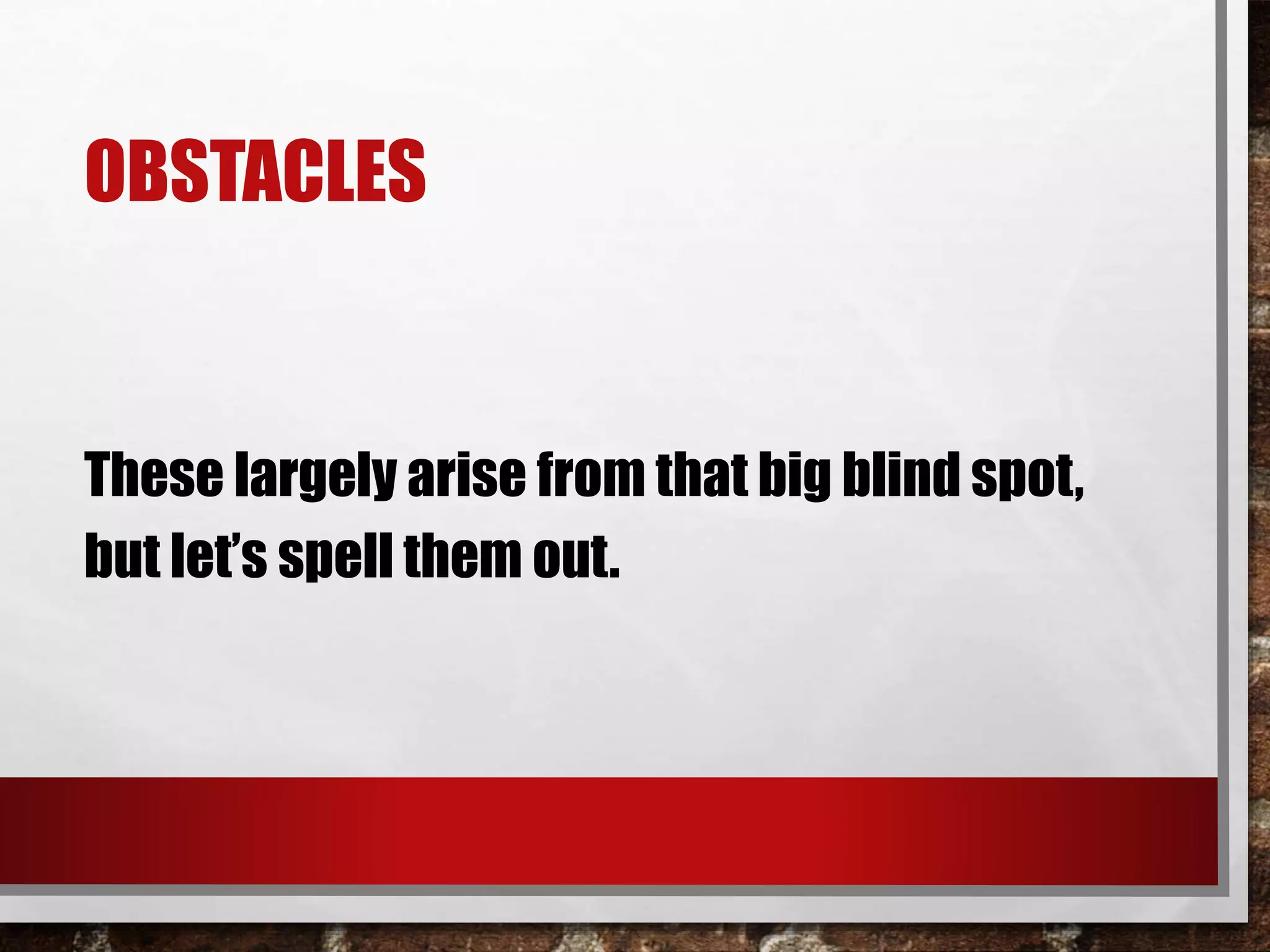 OBSTACLES
These largely arise from that big blind spot,
but let’s spell them out.
 