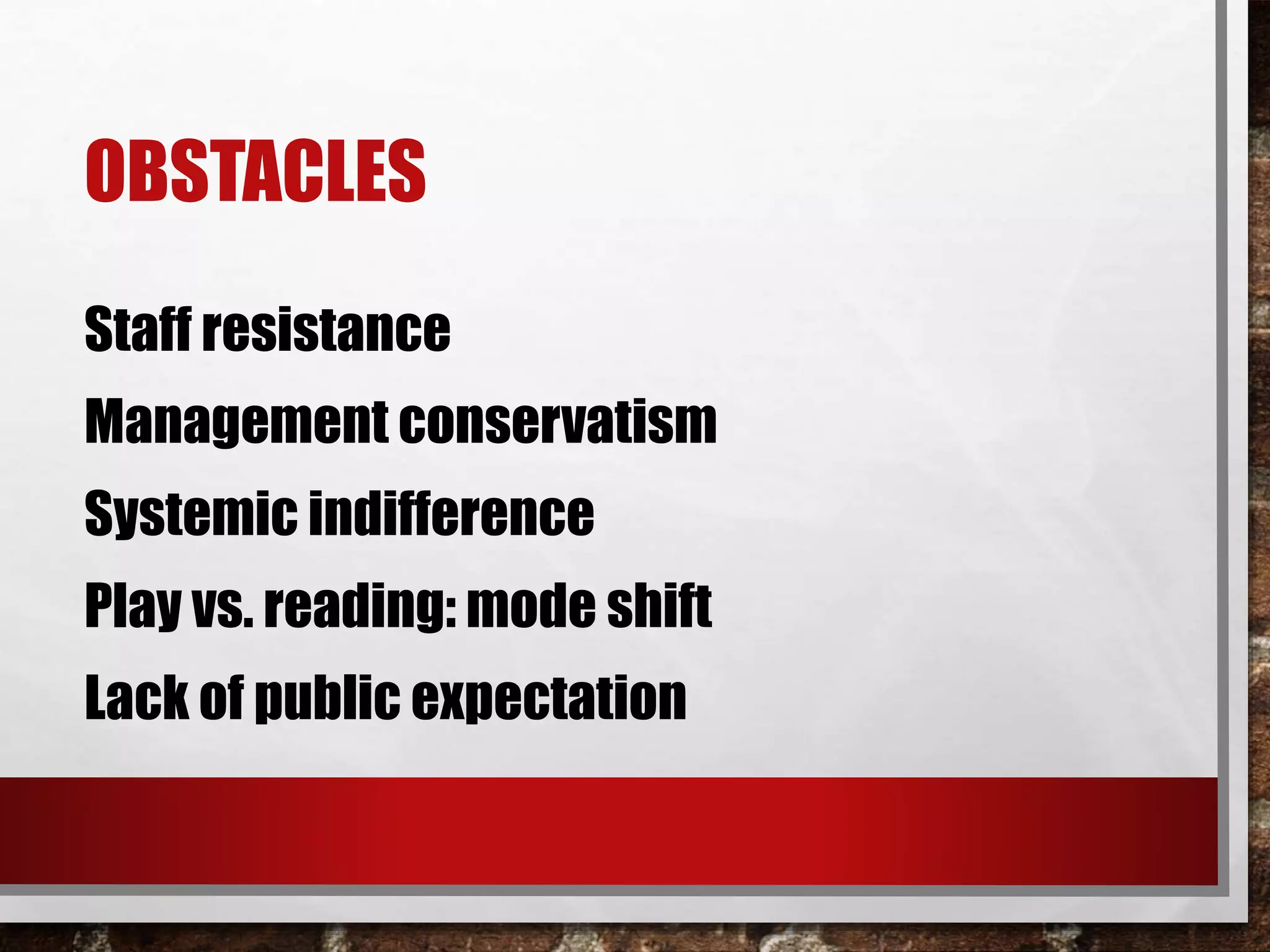 OBSTACLES
Staff resistance
Management conservatism
Systemic indifference
Play vs. reading: mode shift
Lack of public expectation
 