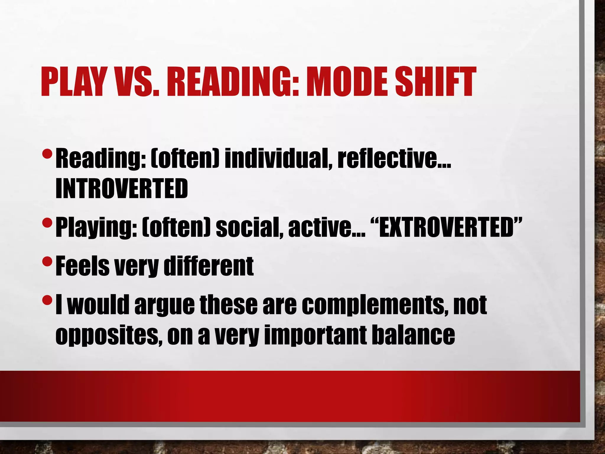 PLAY VS. READING: MODE SHIFT
•Reading: (often) individual, reflective…
INTROVERTED
•Playing: (often) social, active… “EXTROVERTED”
•Feels very different
•I would argue these are complements, not
opposites, on a very important balance
 