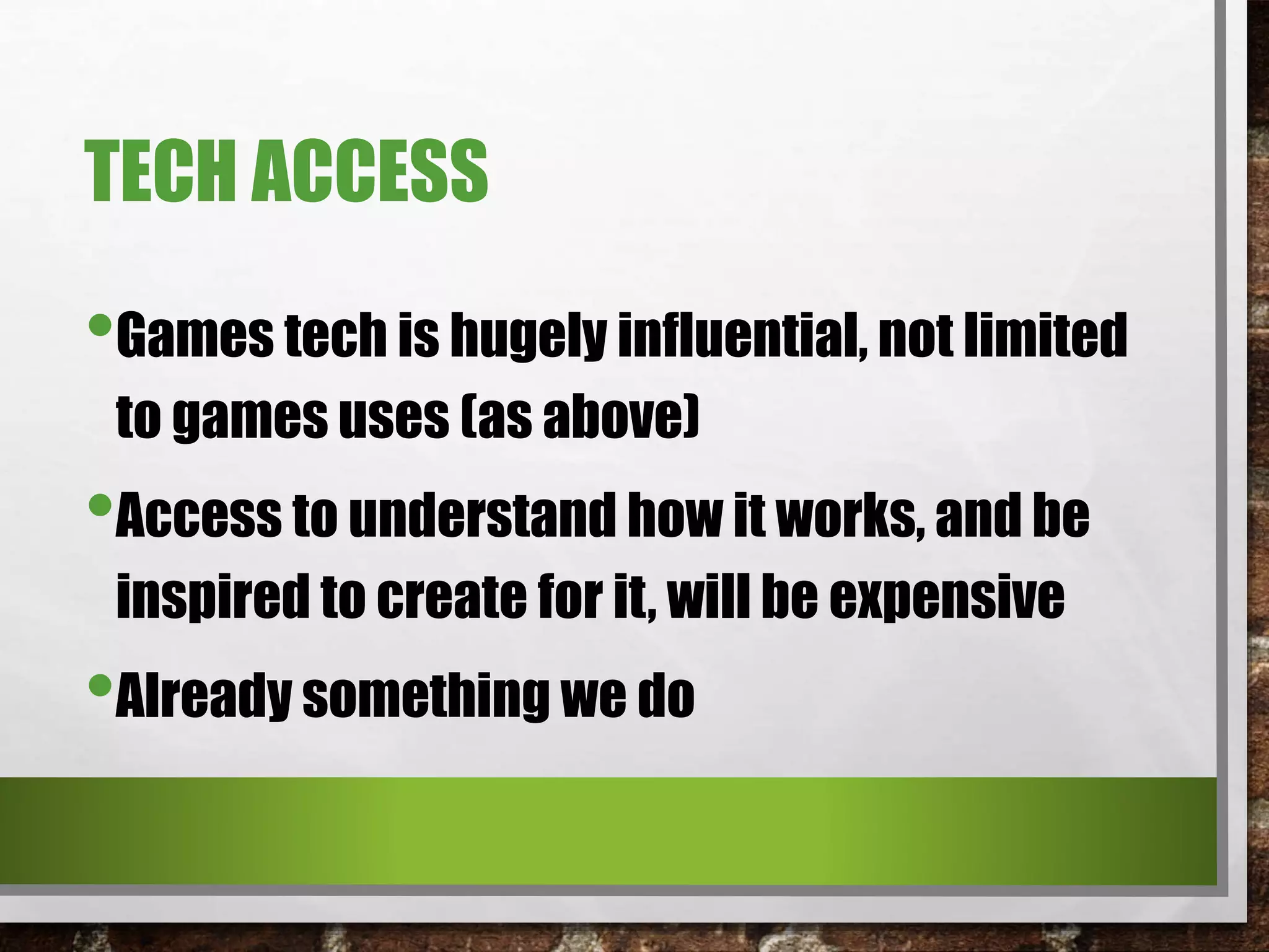 TECH ACCESS
•Games tech is hugely influential, not limited
to games uses (as above)
•Access to understand how it works, and be
inspired to create for it, will be expensive
•Already something we do
 