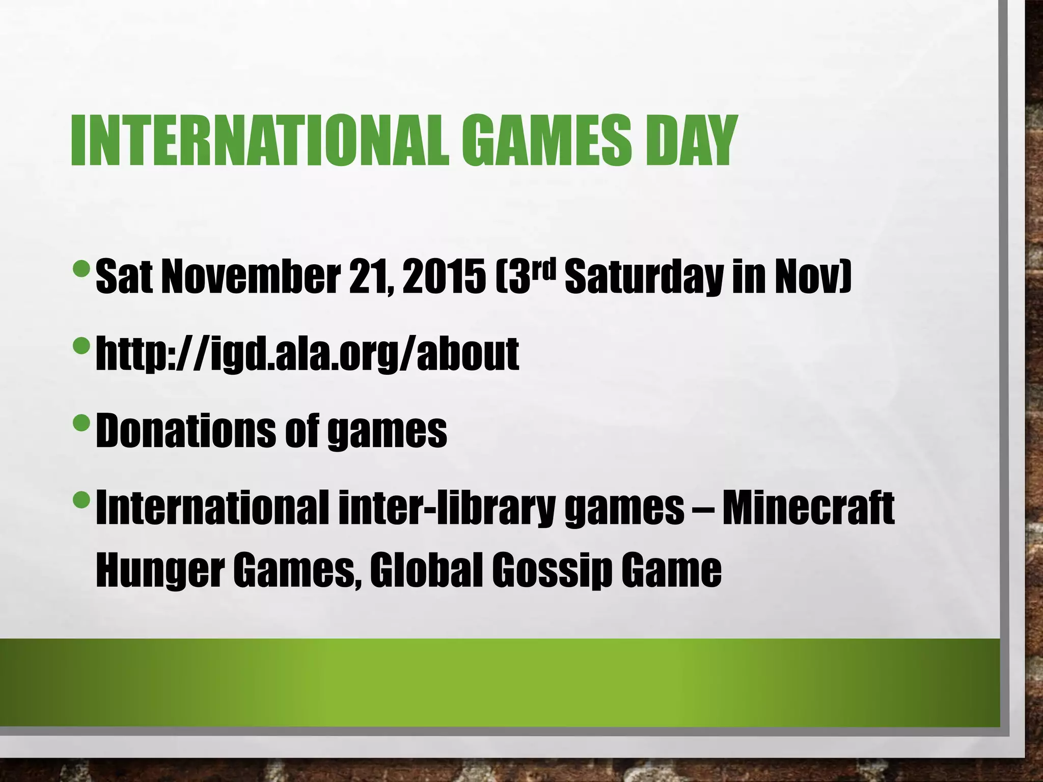 INTERNATIONAL GAMES DAY
•Sat November 21, 2015 (3rd Saturday in Nov)
•http://igd.ala.org/about
•Donations of games
•International inter-library games – Minecraft
Hunger Games, Global Gossip Game
 