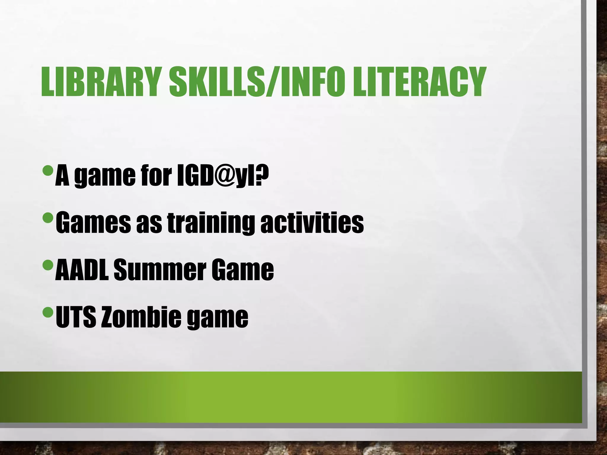 LIBRARY SKILLS/INFO LITERACY
•A game for IGD@yl?
•Games as training activities
•AADL Summer Game
•UTS Zombie game
 
