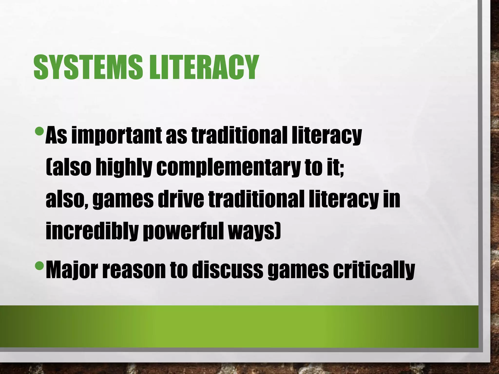 SYSTEMS LITERACY
•As important as traditional literacy
(also highly complementary to it;
also, games drive traditional literacy in
incredibly powerful ways)
•Major reason to discuss games critically
 