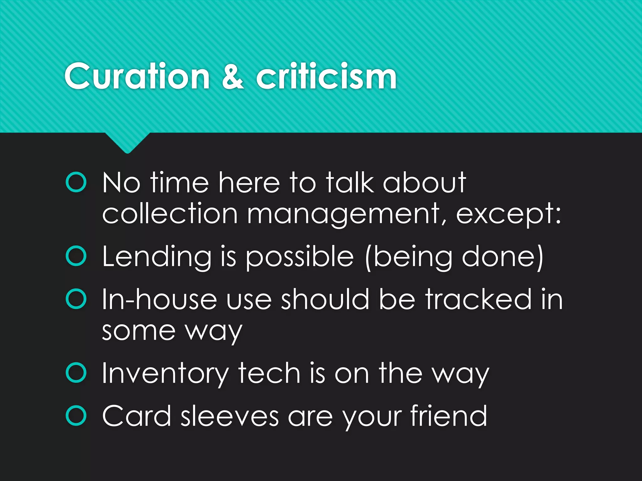 Curation & criticism
 No time here to talk about
collection management, except:
 Lending is possible (being done)
 In-house use should be tracked in
some way
 Inventory tech is on the way
 Card sleeves are your friend
 