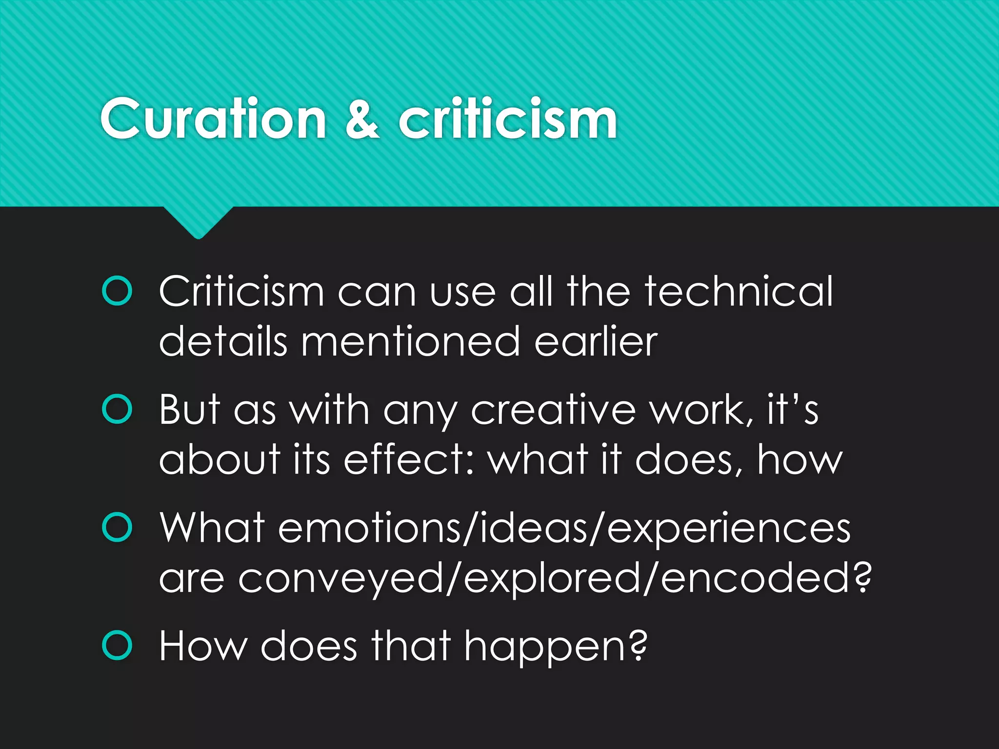 Curation & criticism
 Criticism can use all the technical
details mentioned earlier
 But as with any creative work, it’s
about its effect: what it does, how
 What emotions/ideas/experiences
are conveyed/explored/encoded?
 How does that happen?
 