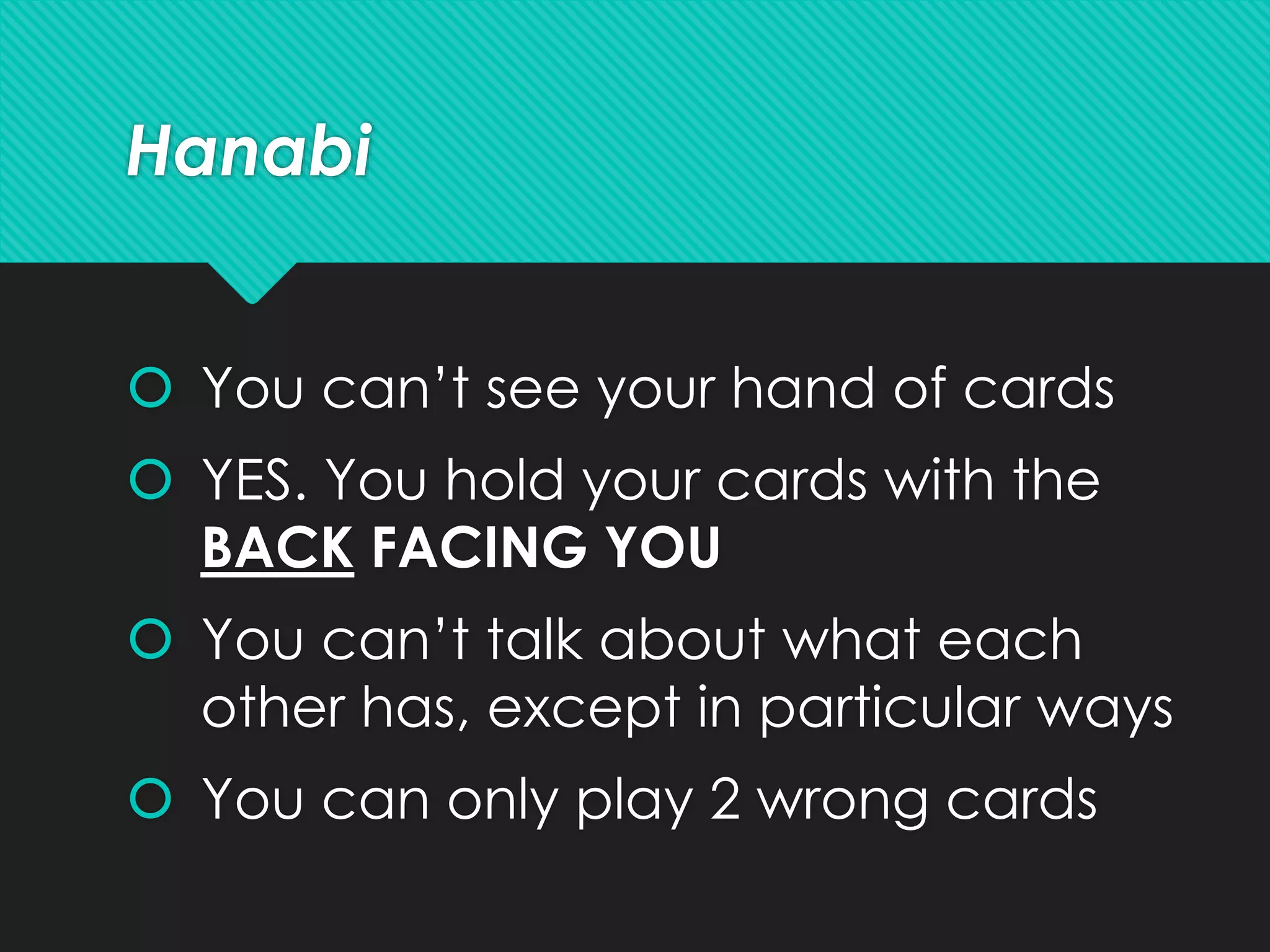 Hanabi
 You can’t see your hand of cards
 YES. You hold your cards with the
BACK FACING YOU
 You can’t talk about what each
other has, except in particular ways
 You can only play 2 wrong cards
 