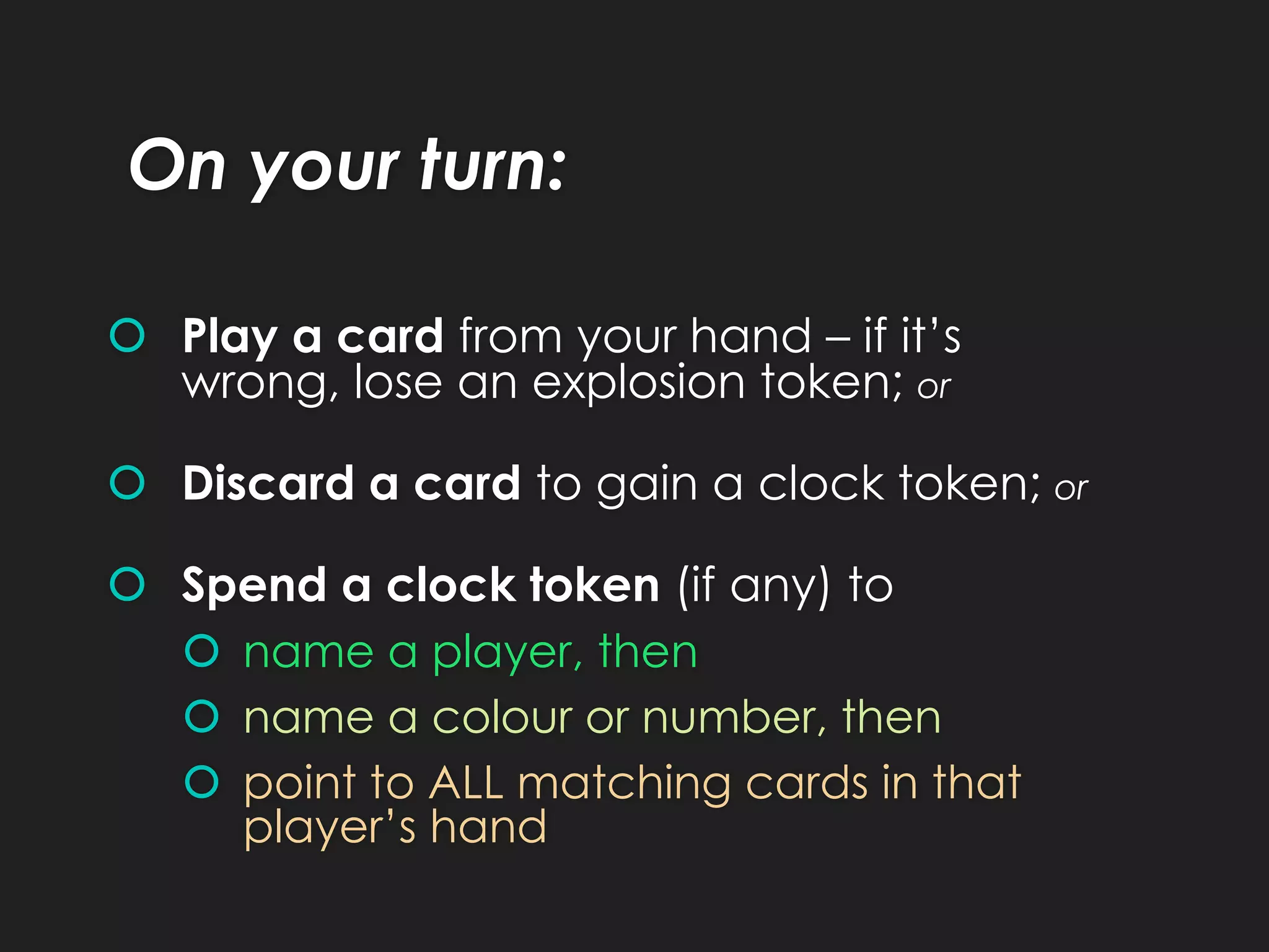  Play a card from your hand – if it’s
wrong, lose an explosion token; or
 Discard a card to gain a clock token; or
 Spend a clock token (if any) to
 name a player, then
 name a colour or number, then
 point to ALL matching cards in that
player’s hand
On your turn:
 