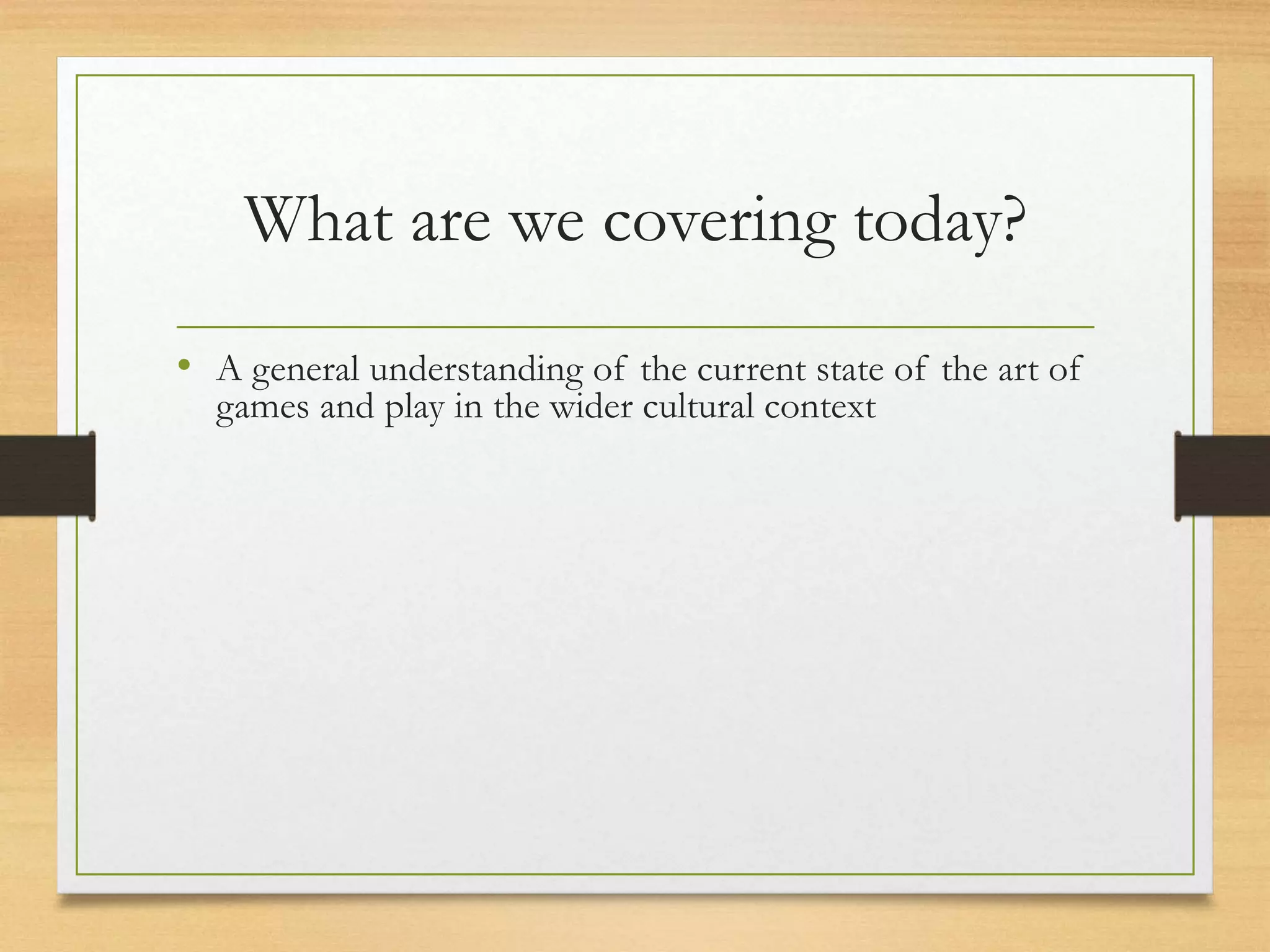 What are we covering today?
• A general understanding of the current state of the art of
games and play in the wider cultural context
 