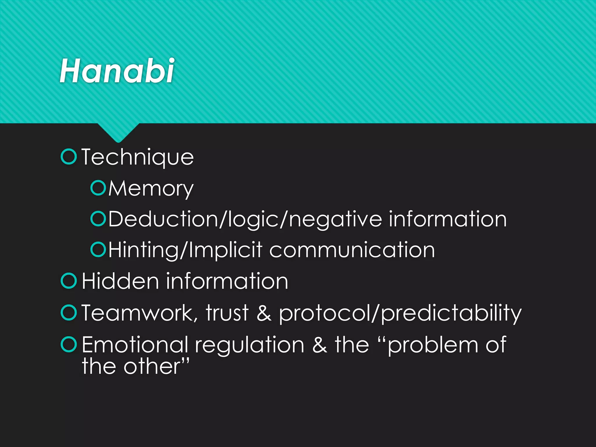 Hanabi
Technique
Memory
Deduction/logic/negative information
Hinting/Implicit communication
Hidden information
Teamwork, trust & protocol/predictability
Emotional regulation & the “problem of
the other”
 