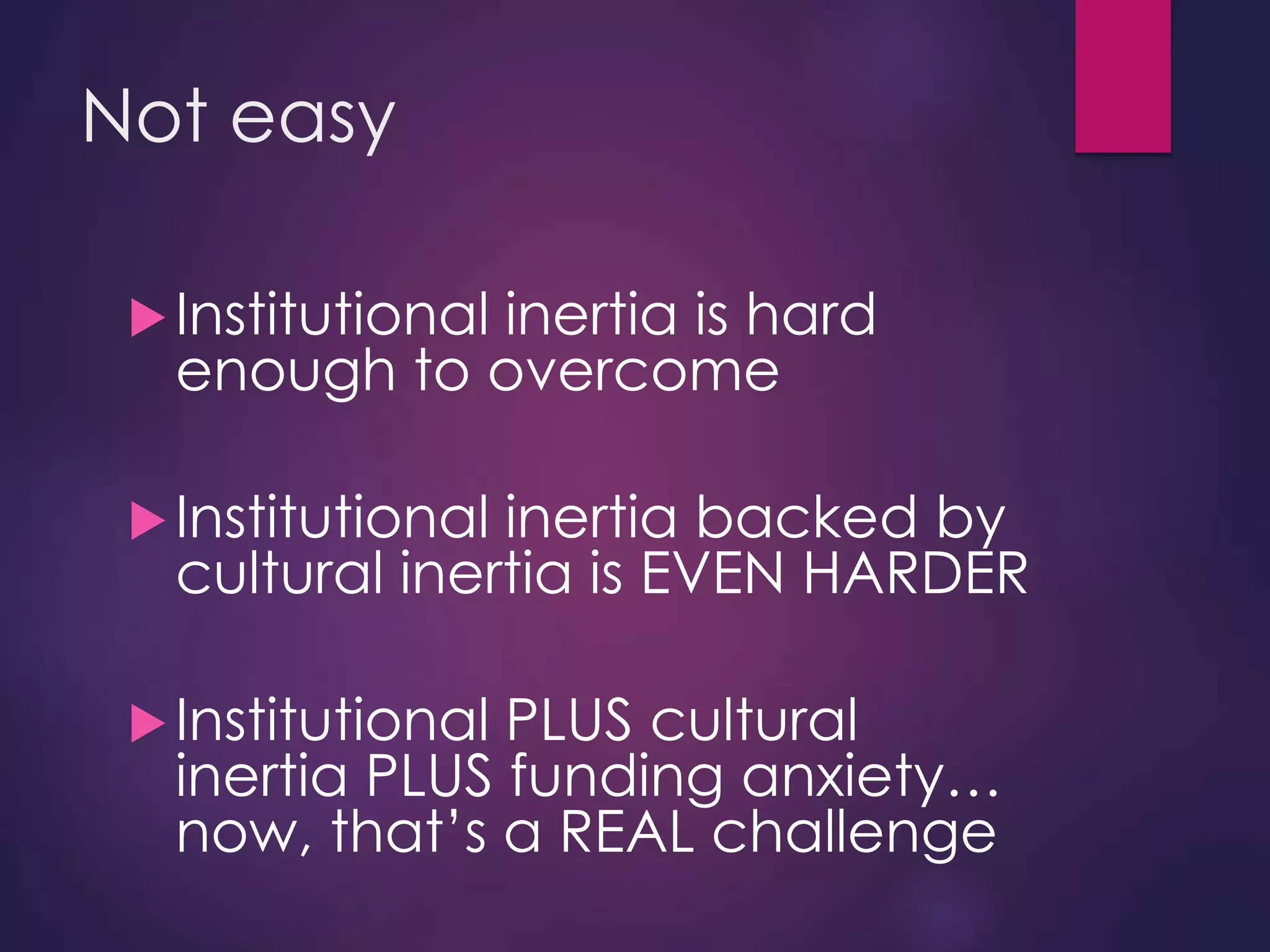 Not easy
Institutional inertia is hard
enough to overcome
Institutional inertia backed by
cultural inertia is EVEN HARDER
Institutional PLUS cultural
inertia PLUS funding anxiety…
now, that’s a REAL challenge
 