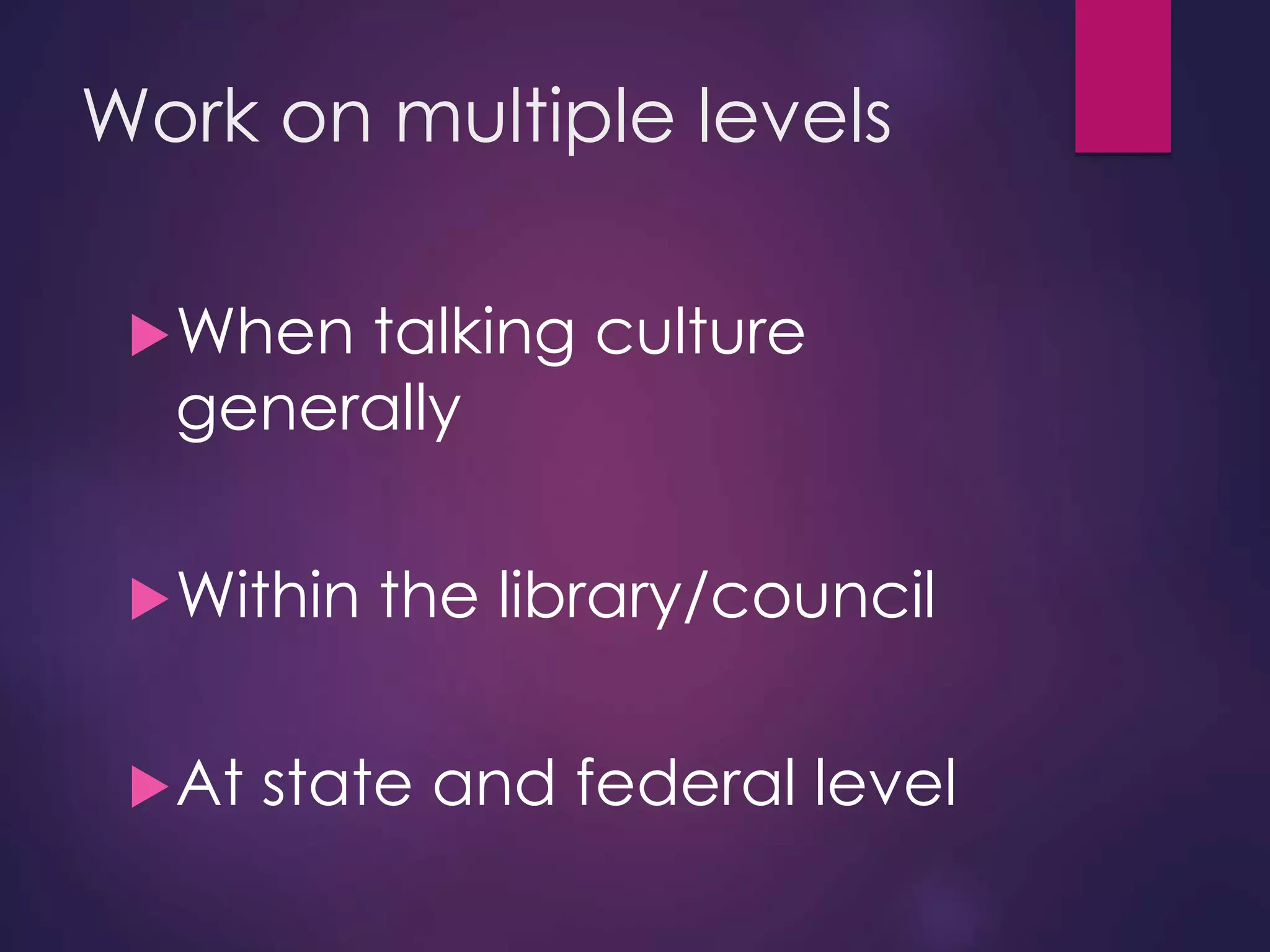 Work on multiple levels
When talking culture
generally
Within the library/council
At state and federal level
 