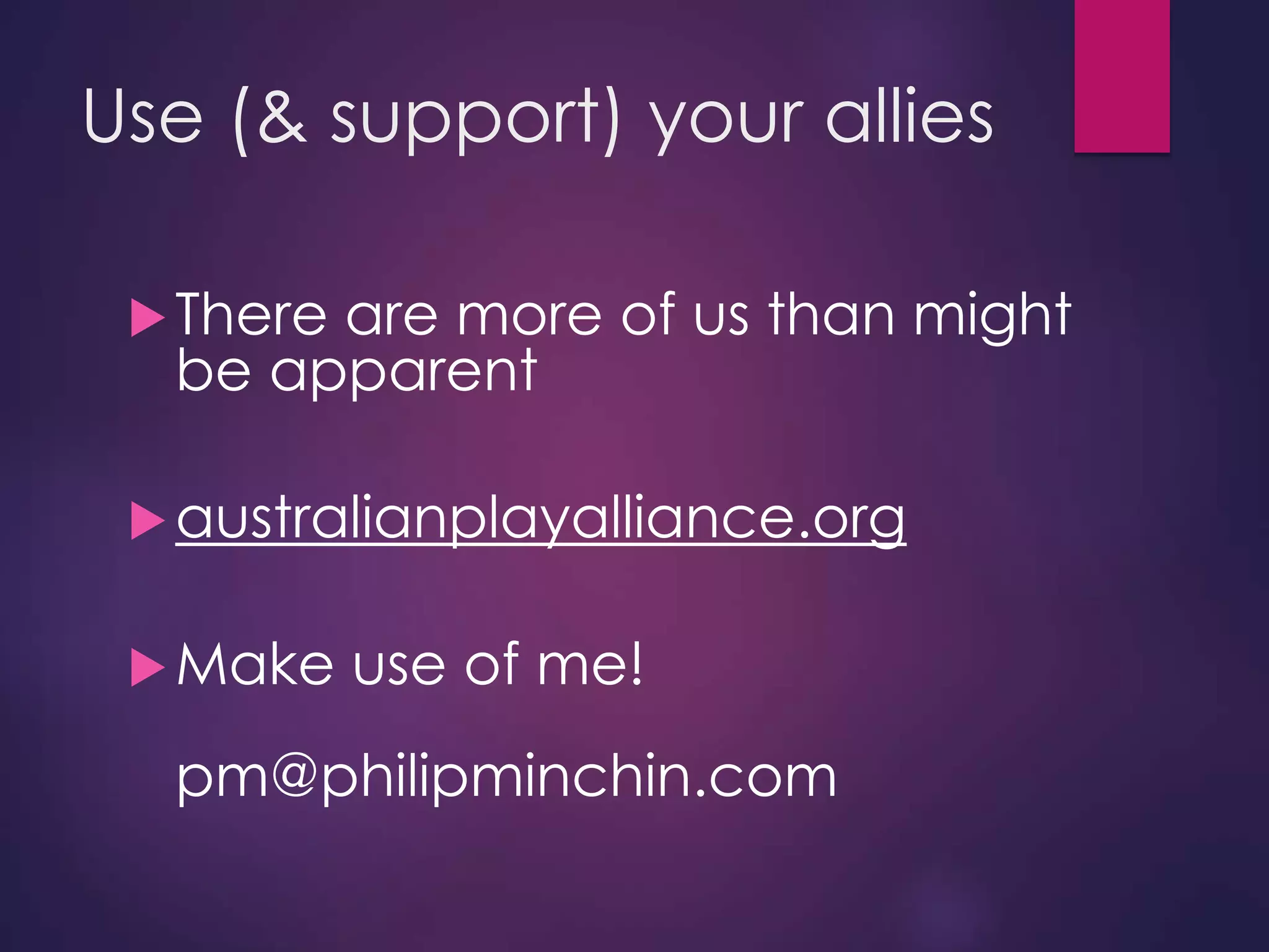 Use (& support) your allies
There are more of us than might
be apparent
australianplayalliance.org
Make use of me!
pm@philipminchin.com
 