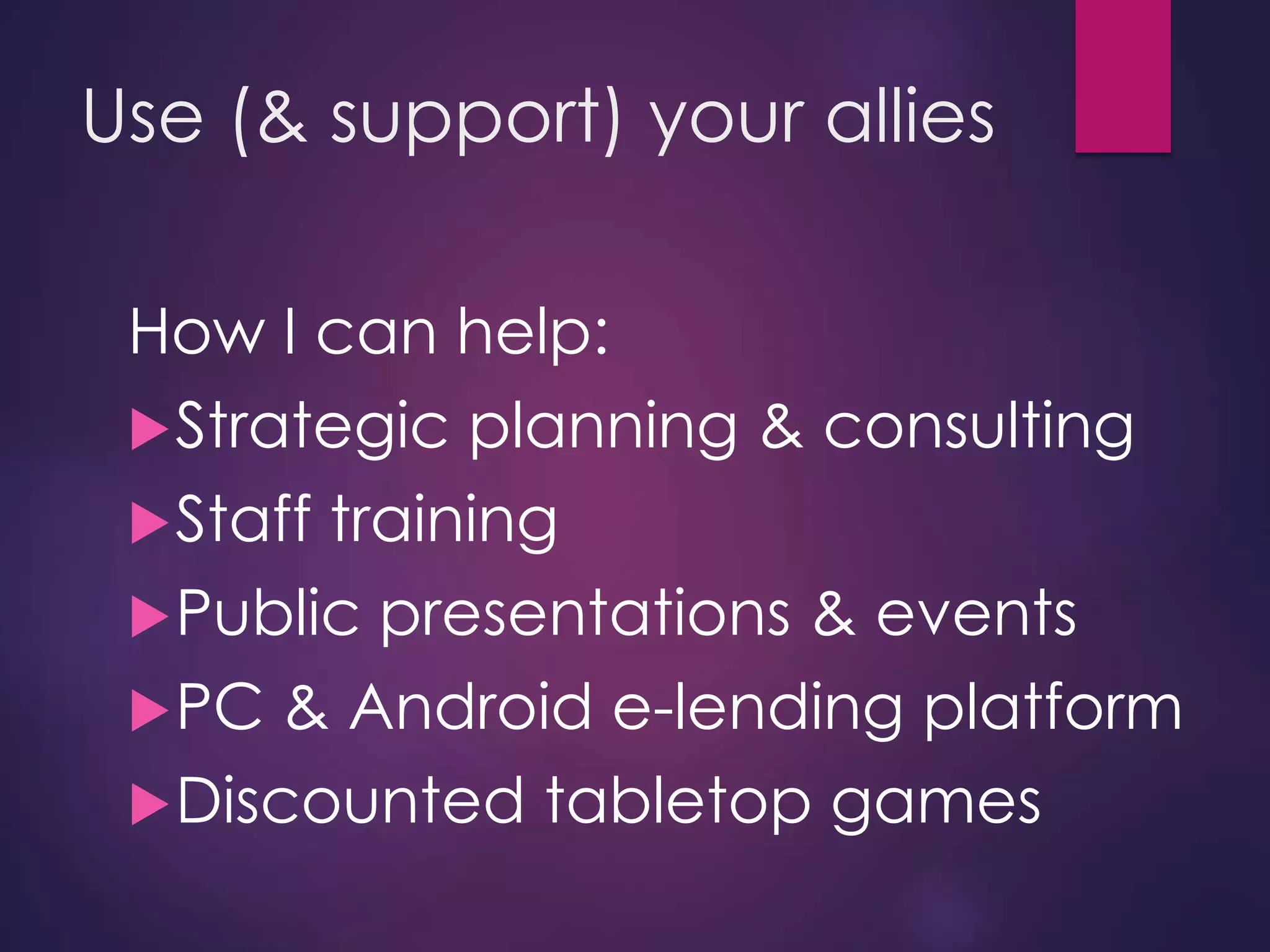 Use (& support) your allies
How I can help:
Strategic planning & consulting
Staff training
Public presentations & events
PC & Android e-lending platform
Discounted tabletop games
 