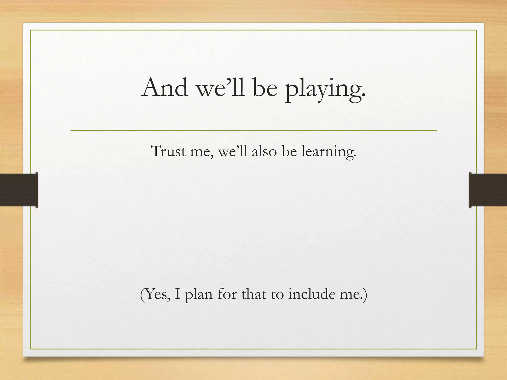 And we’ll be playing.
Trust me, we’ll also be learning.
(Yes, I plan for that to include me.)
 