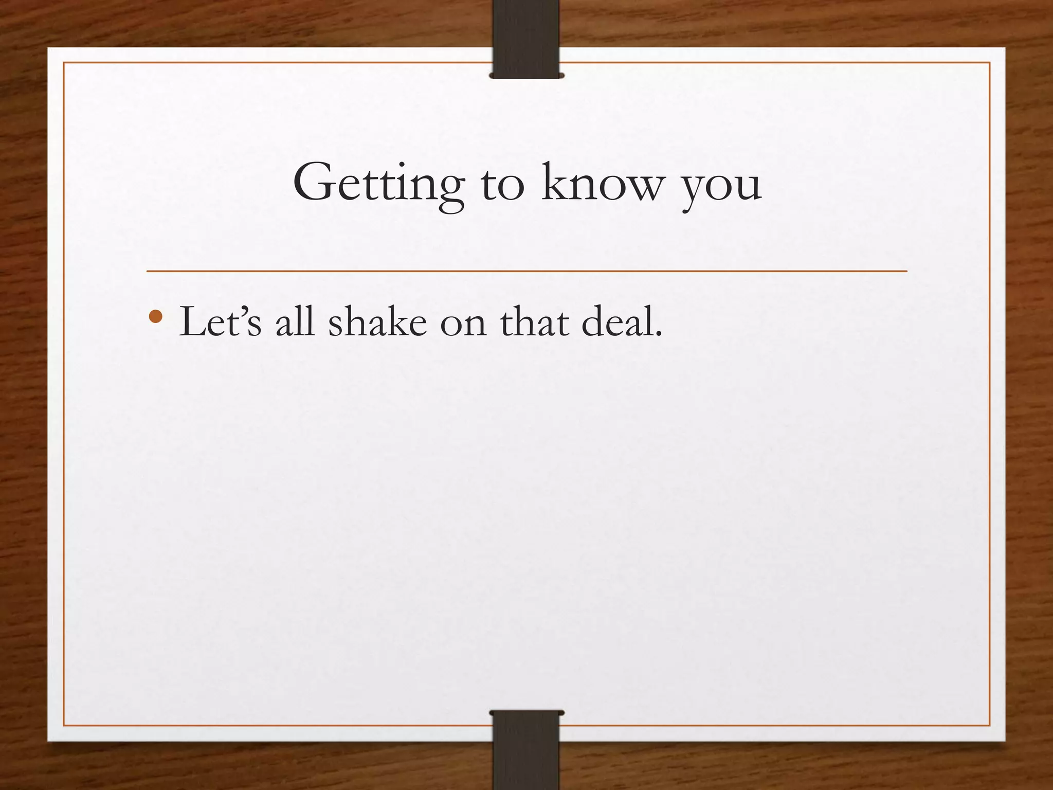 Getting to know you
• Let’s all shake on that deal.
 