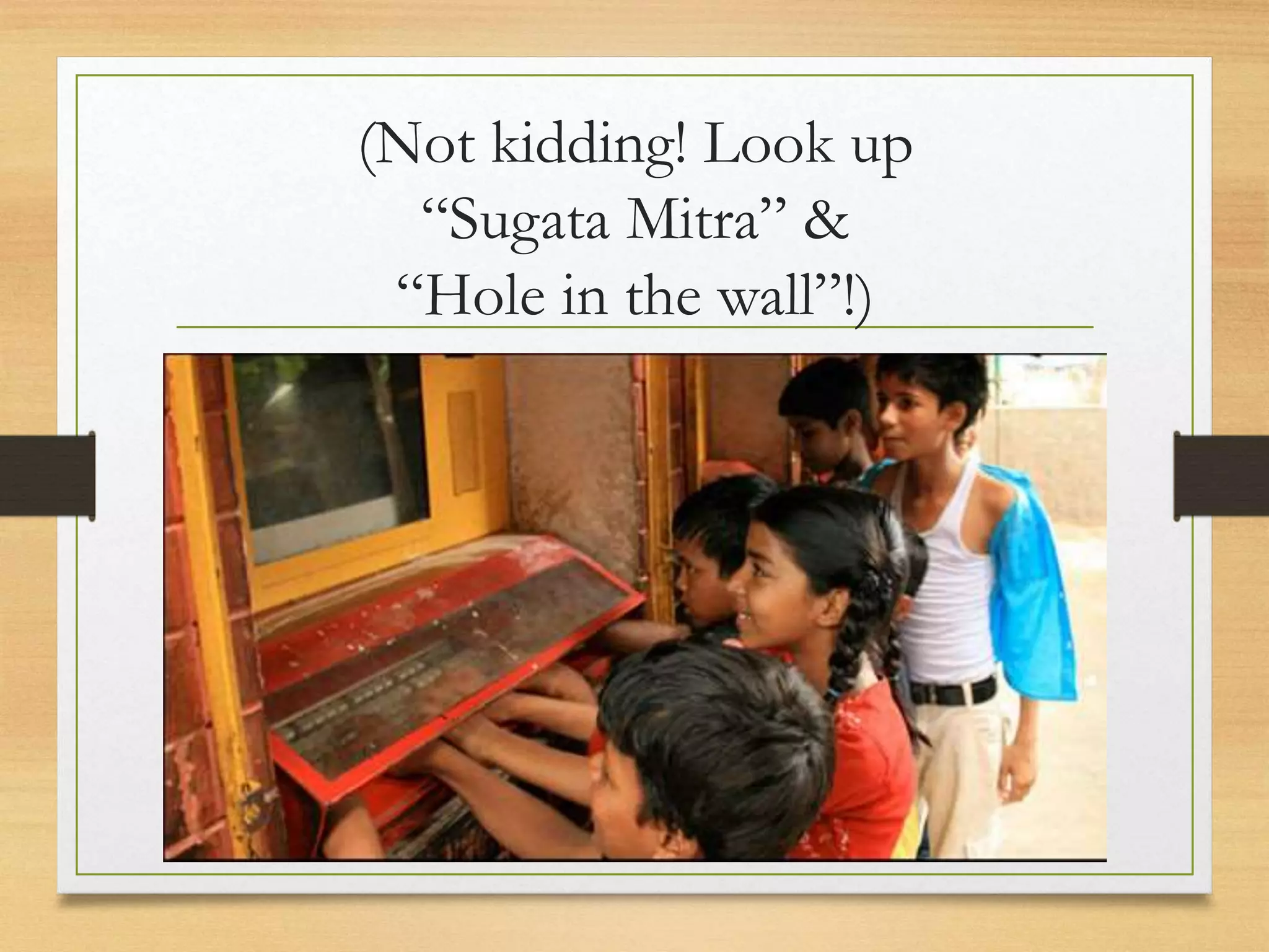 (Not kidding! Look up
“Sugata Mitra” &
“Hole in the wall”!)
 