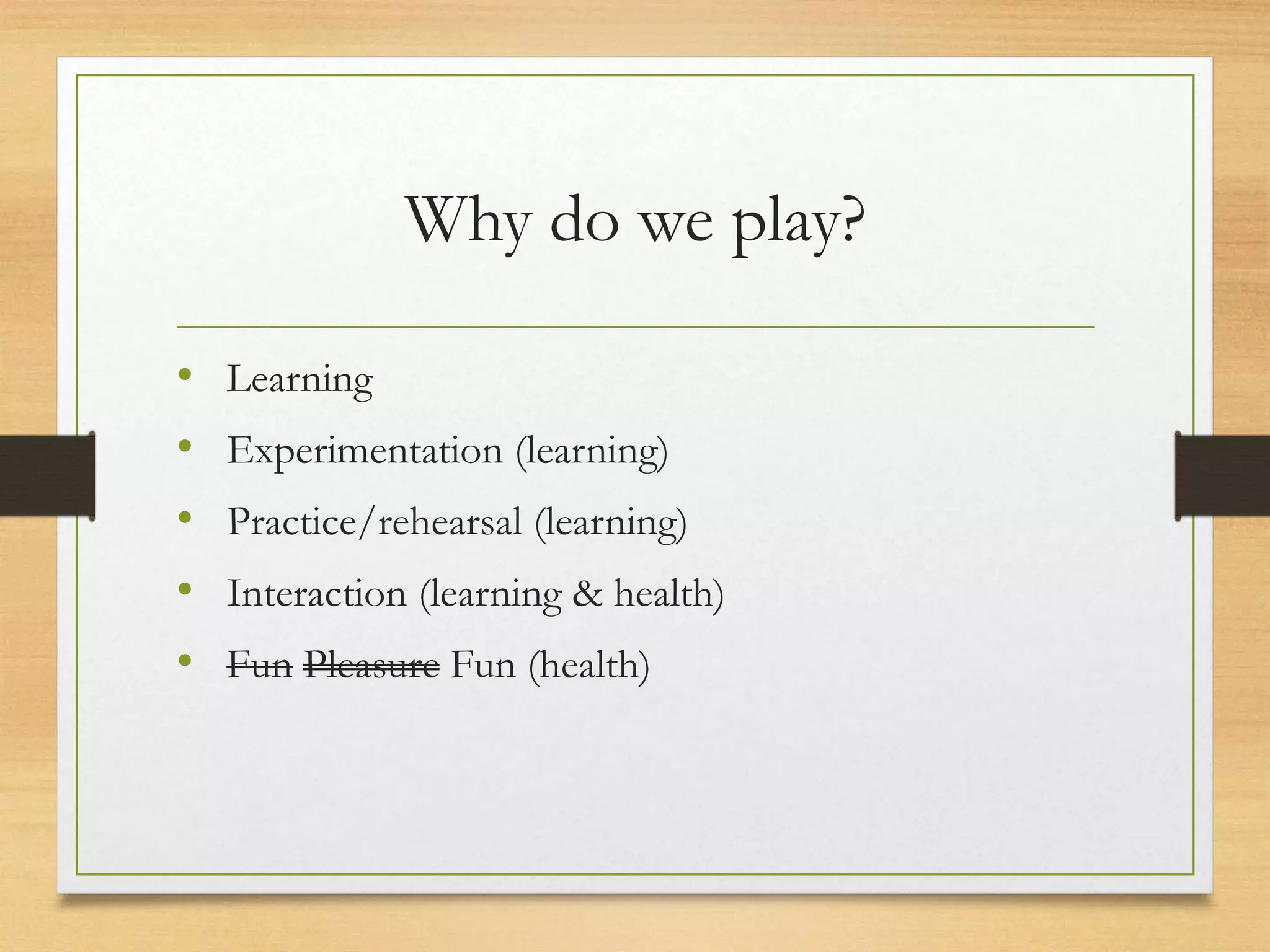 Why do we play?
• Learning
• Experimentation (learning)
• Practice/rehearsal (learning)
• Interaction (learning & health)
• Fun Pleasure Fun (health)
 