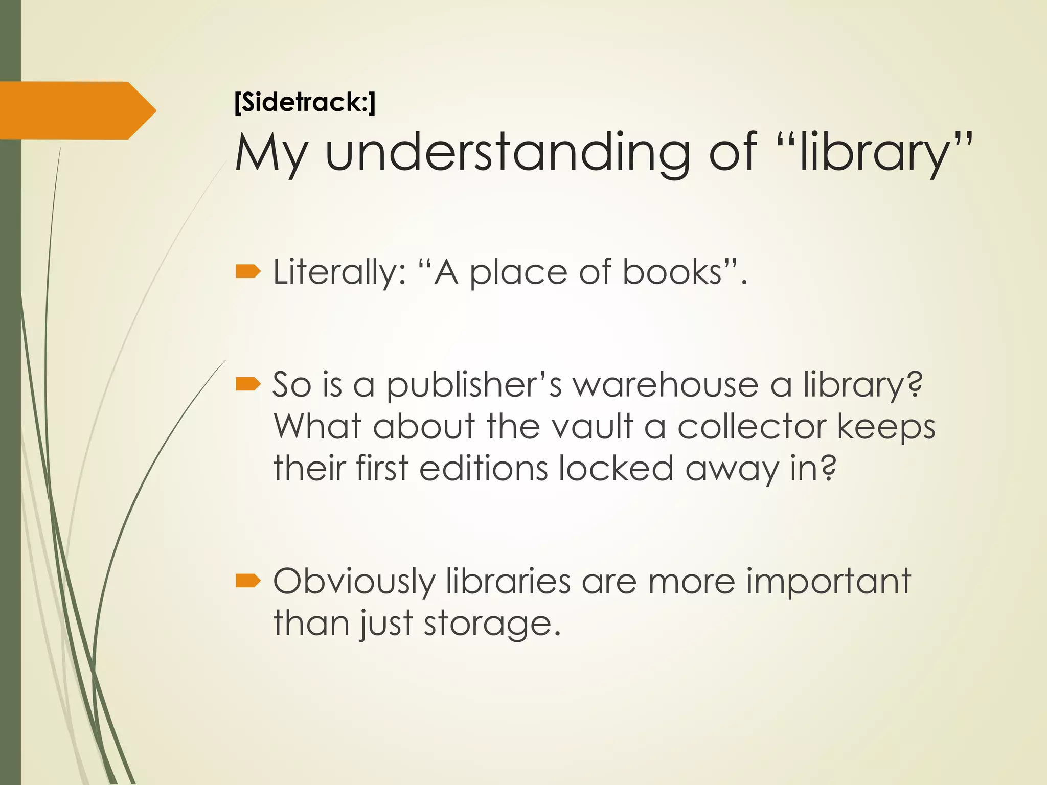 [Sidetrack:]
My understanding of “library”
 Literally: “A place of books”.
 So is a publisher’s warehouse a library?
What about the vault a collector keeps
their first editions locked away in?
 Obviously libraries are more important
than just storage.
 