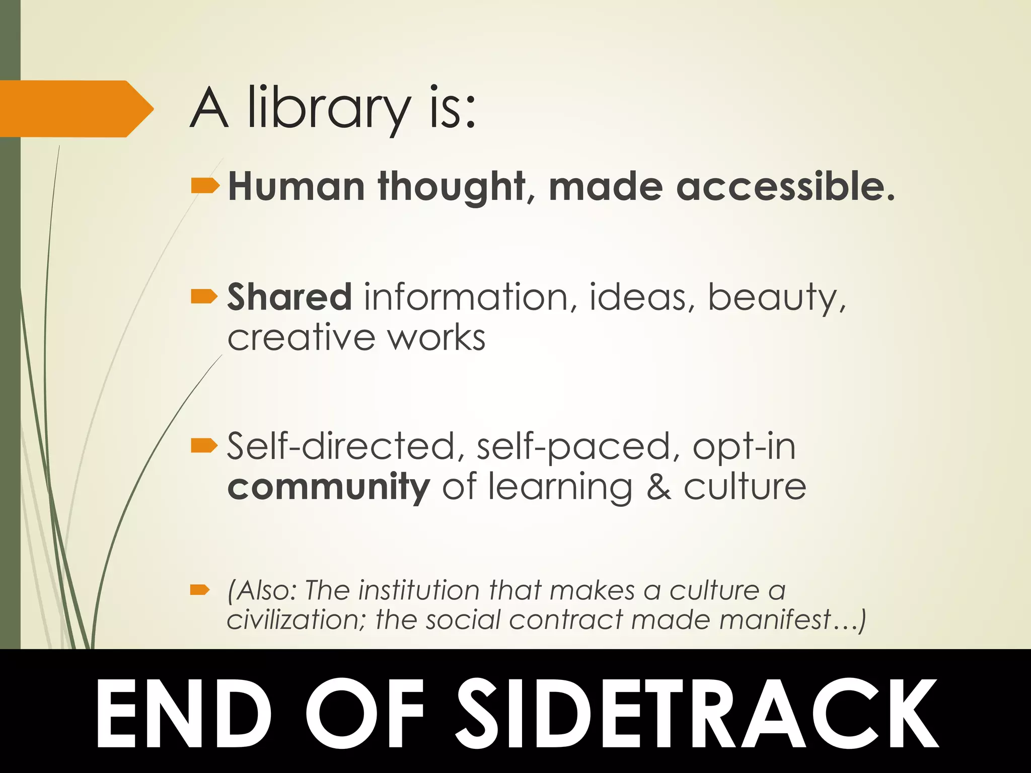 A library is:
Human thought, made accessible.
Shared information, ideas, beauty,
creative works
Self-directed, self-paced, opt-in
community of learning & culture
 (Also: The institution that makes a culture a
civilization; the social contract made manifest…)
END OF SIDETRACK
 