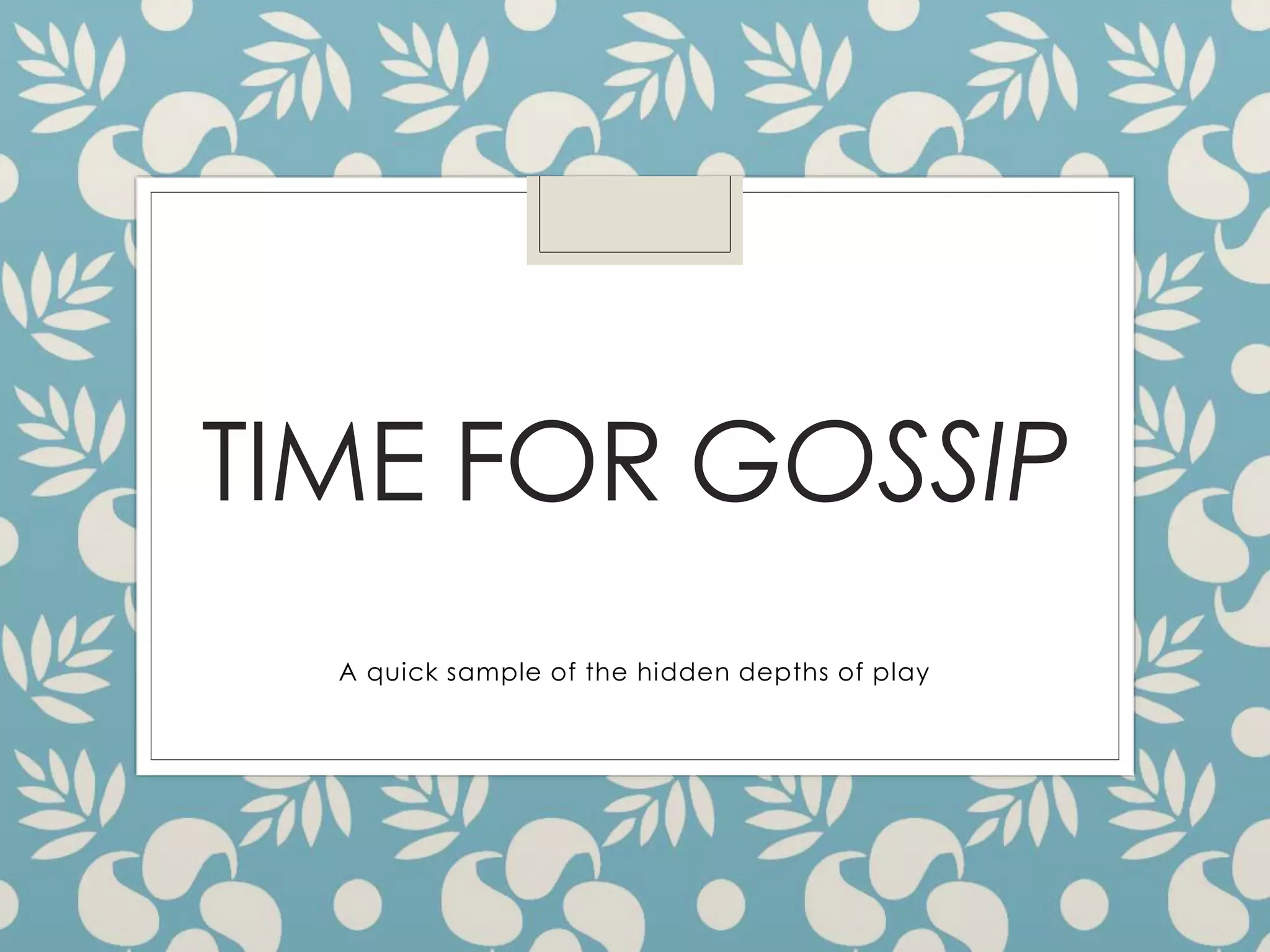 TIME FOR GOSSIP
A quick sample of the hidden depths of play
 