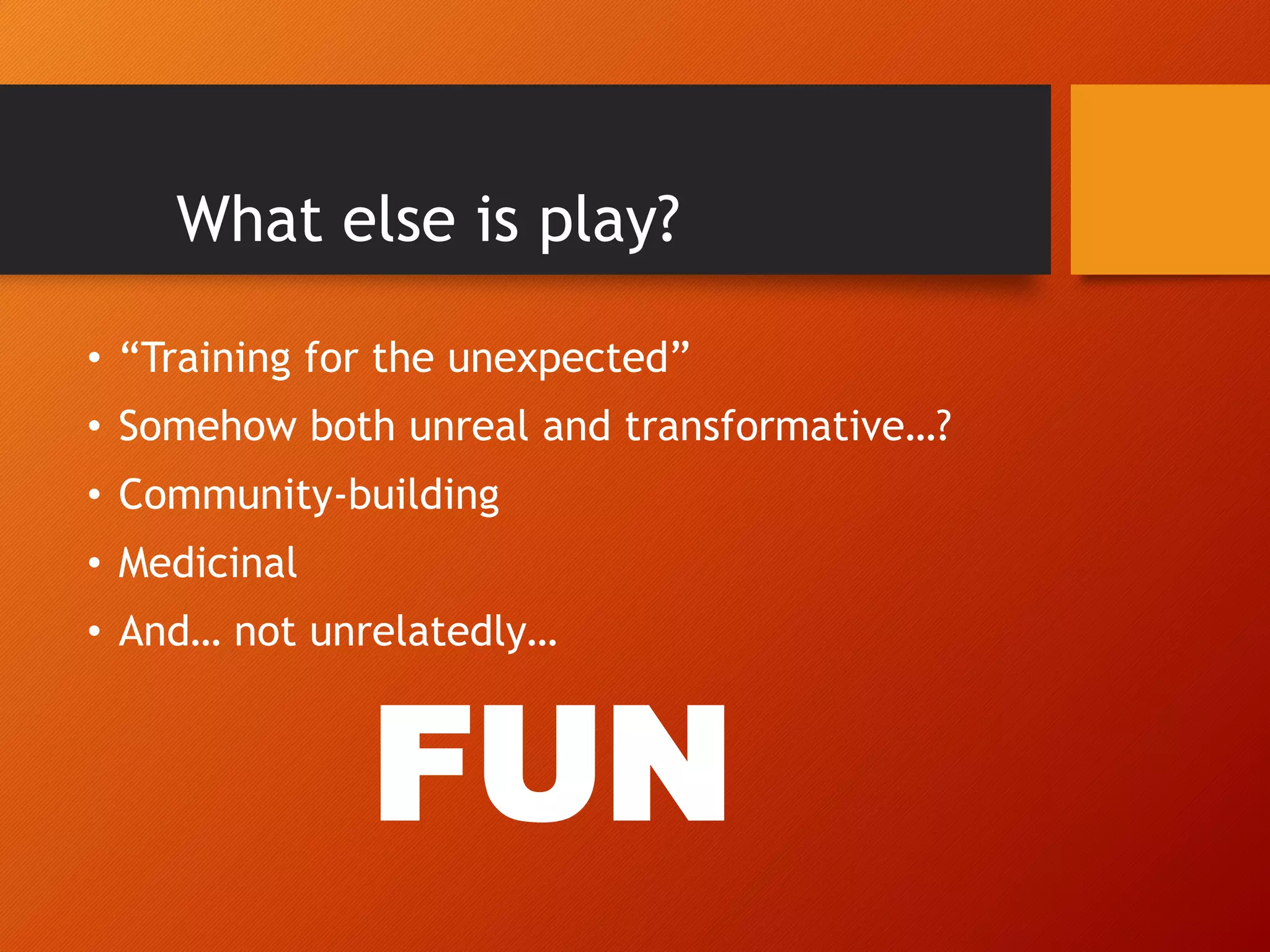 What else is play?
• “Training for the unexpected”
• Somehow both unreal and transformative…?
• Community-building
• Medicinal
• And… not unrelatedly…
FUN
 