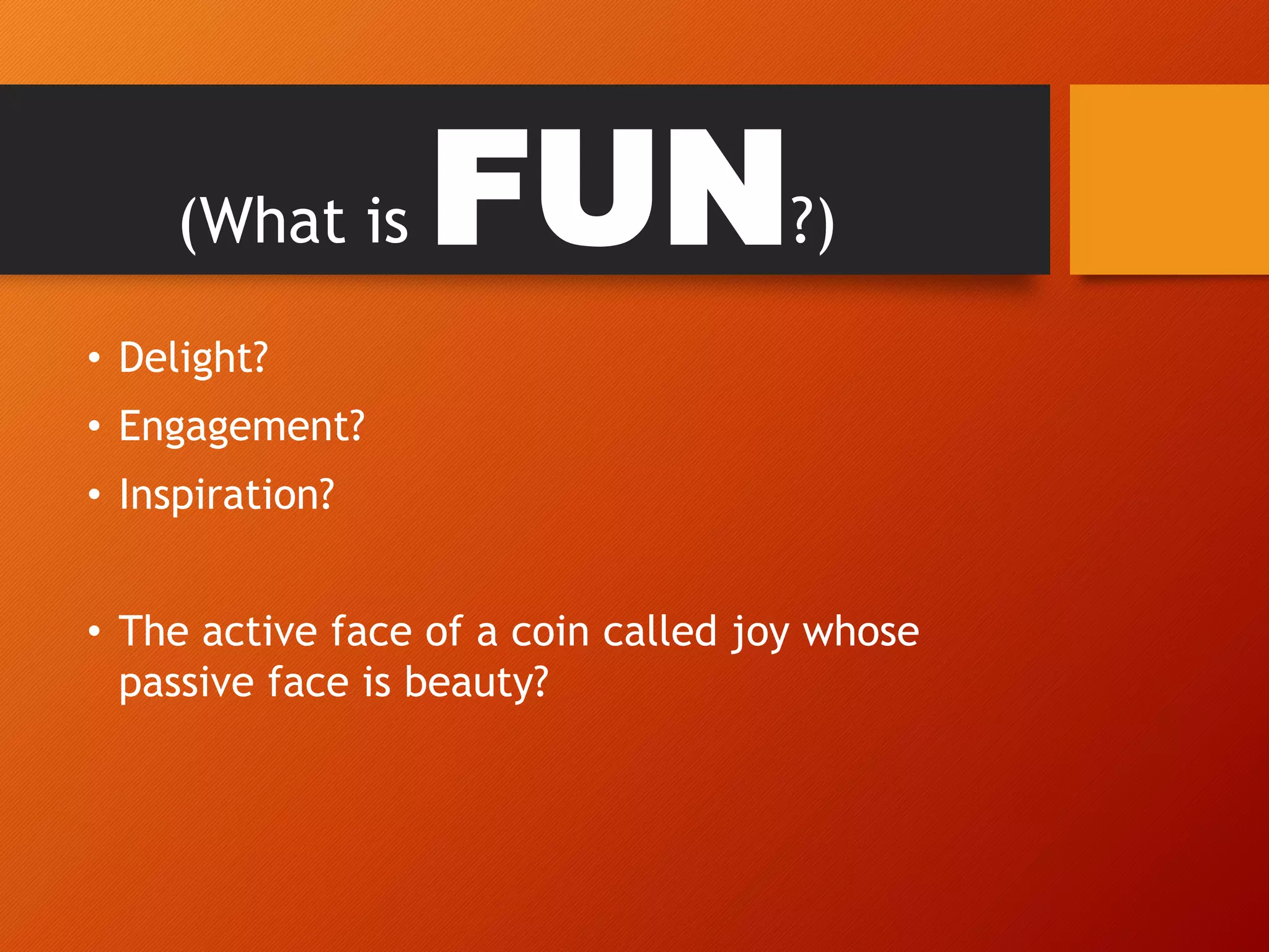 (What is FUN?)
• Delight?
• Engagement?
• Inspiration?
• The active face of a coin called joy whose
passive face is beauty?
 